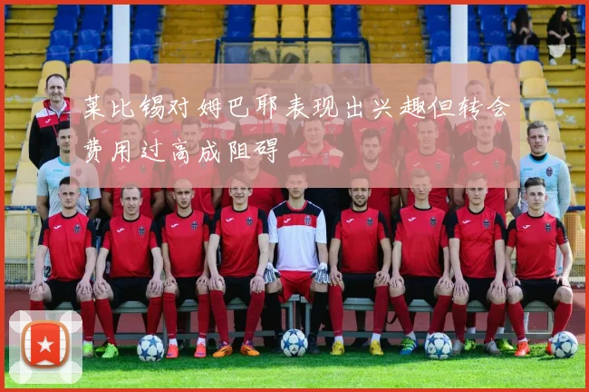 莱比锡对姆巴耶表现出兴趣但转会费用过高成阻碍