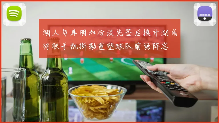 湖人与库明加洽谈先签后换计划或将联手凯斯勒重塑球队前场阵容