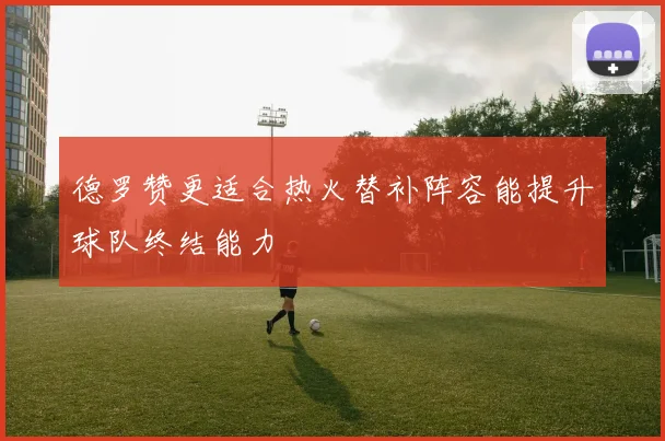 德罗赞更适合热火替补阵容能提升球队终结能力