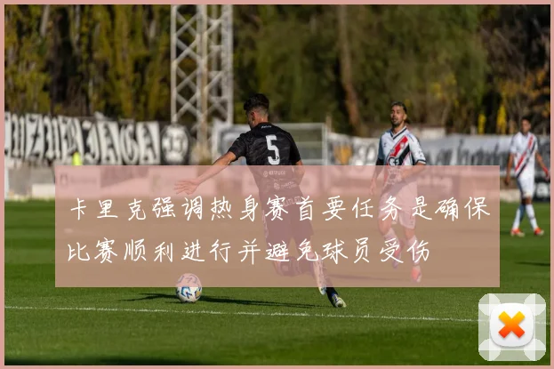 卡里克强调热身赛首要任务是确保比赛顺利进行并避免球员受伤