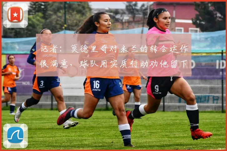 记者：莫德里奇对米兰的转会运作很满意，球队用实质行动劝他留下