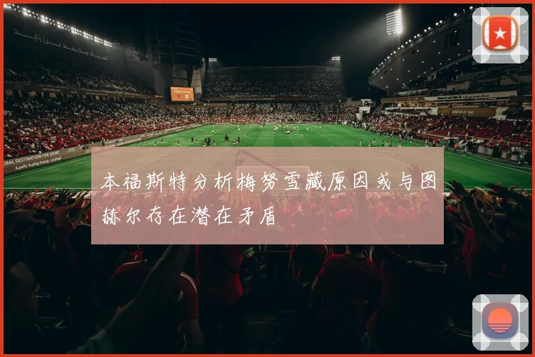本福斯特分析梅努雪藏原因或与图赫尔存在潜在矛盾