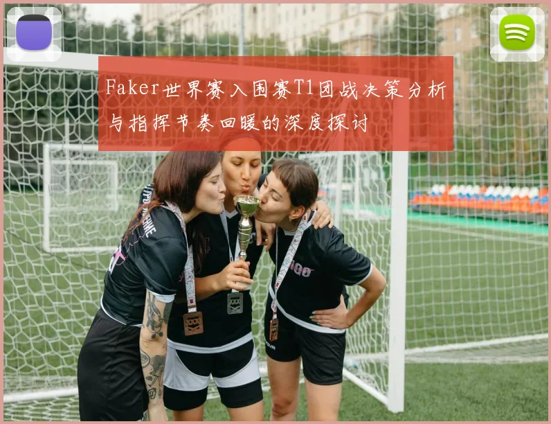 Faker世界赛入围赛T1团战决策分析与指挥节奏回暖的深度探讨